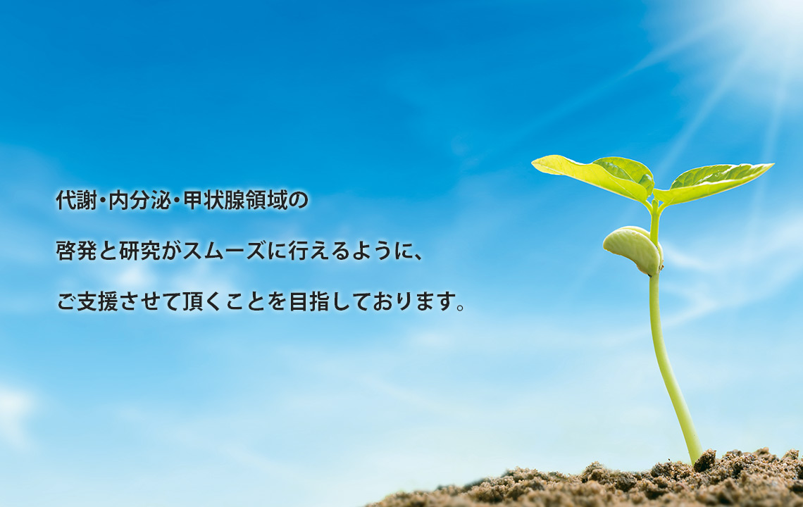 代謝・内分泌・甲状腺領域の啓発と研究がスムーズに行えるように、ご支援させて頂くことを目指しております。