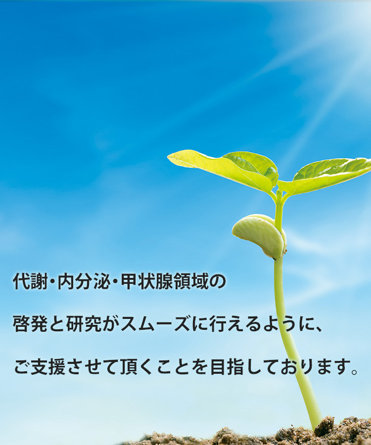 代謝・内分泌・甲状腺領域の啓発と研究がスムーズに行えるように、ご支援させて頂くことを目指しております。